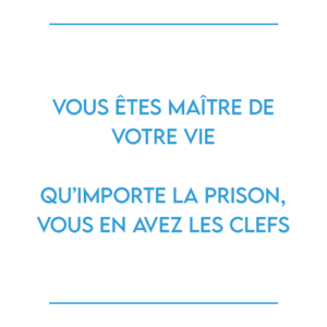 Vous êtes maître de votre vie qu’importe la prison, vous en avez les clefs