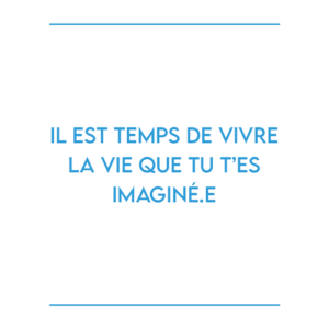 Il est temps de vivre la vie que tu t’es imaginé.E