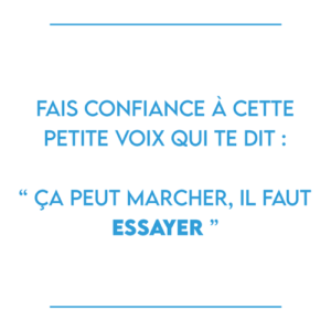 Fais confiance à cette petite voix qui te dit : “ ça peut marcher, il faut essayer ”