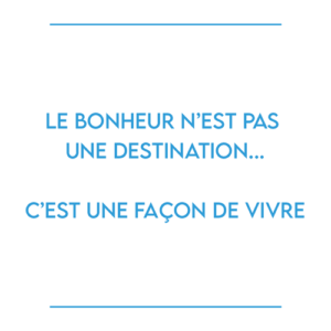 Le bonheur n’est pas une destination... C’est une Façon de vivre